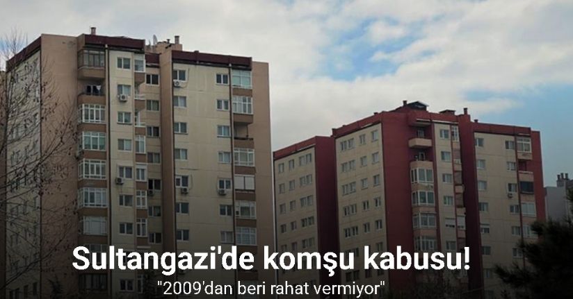 Sultangazi’de kötü komşu iddiası: Binadakileri ve komşuları canından bezdirdi