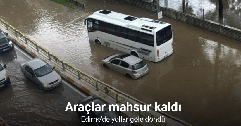 Edirne’de yollar göle döndü: Araçlar mahsur kaldı