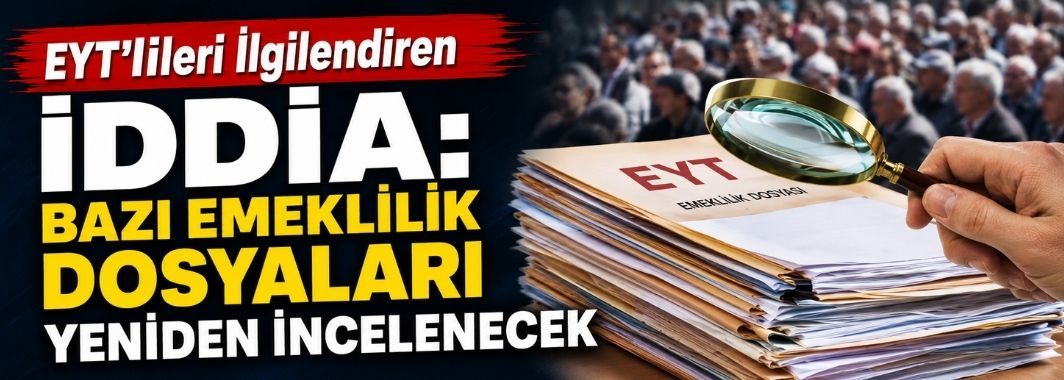 EYT'lileri İlgilendiren İddia: Bazı Emeklilik Dosyaları Yeniden İncelenecek