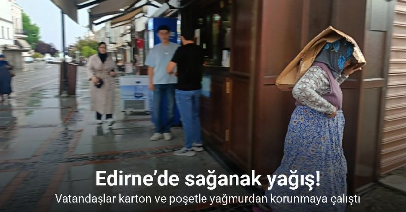 Edirne’de sağanak yağış: Vatandaşlar karton ve poşetle yağmurdan korunmaya çalıştı