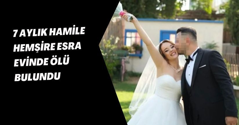 7 aylık hamile hemşire Esra, evinde ölü bulundu