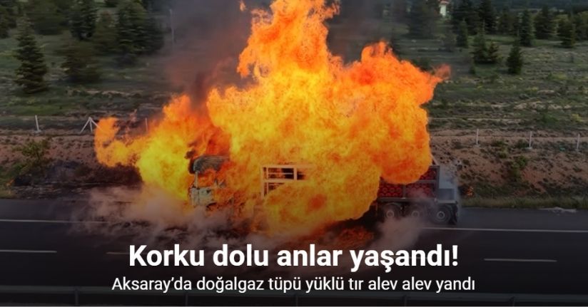 Aksaray’da doğalgaz tüpü yüklü tır alev alev yandı