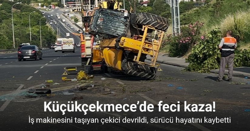 Küçükçekmece’de iş makinesini taşıyan çekici devrildi, sürücü hayatını kaybetti
