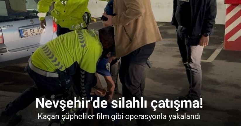 Nevşehir’de silahlı çatışma sonrası kaçan şüpheliler film gibi operasyonla yakalandı
