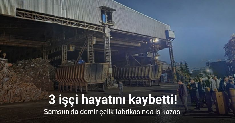 Samsun’da demir çelik fabrikasında iş kazası: 3 ölü