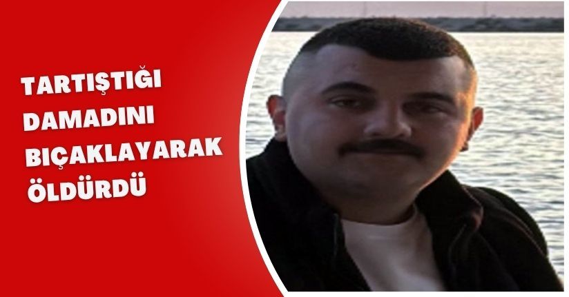 Tartıştığı damadını bıçaklayarak öldürdü