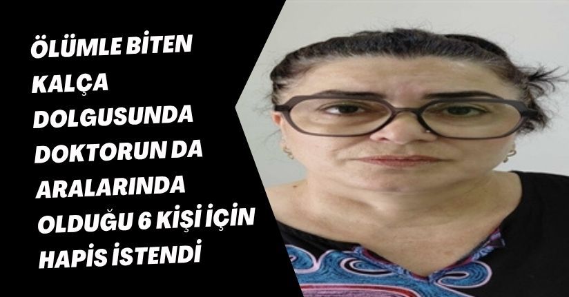 Ölümle biten kalça dolgusunda doktorun da aralarında olduğu 6 kişi için hapis istendi