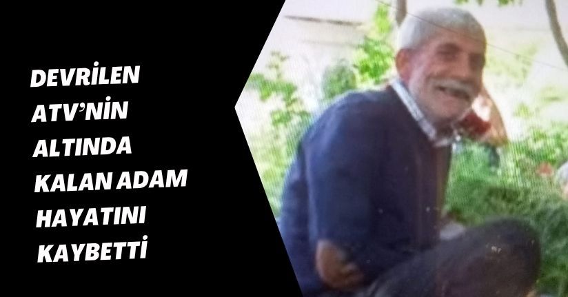 Devrilen ATV’nin altında kalan adam hayatını kaybetti
