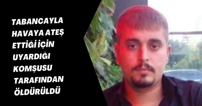 Tabancayla havaya ateş ettiği için uyardığı komşusu tarafından öldürüldü