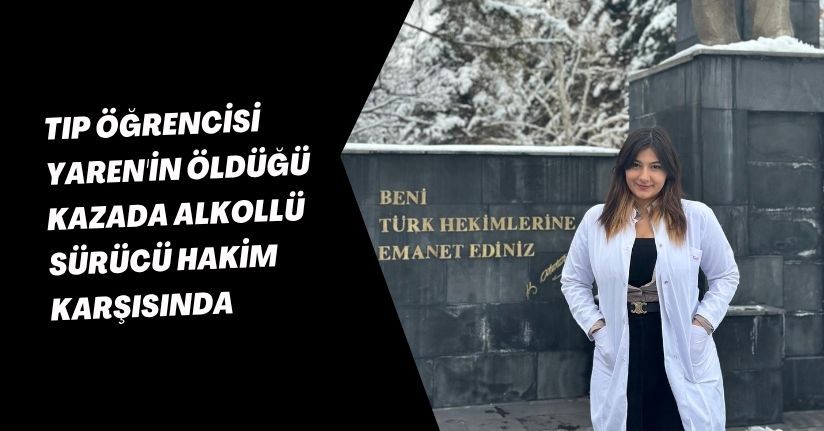 Tıp öğrencisi Yaren'in öldüğü kazada alkollü sürücü hakim karşısında