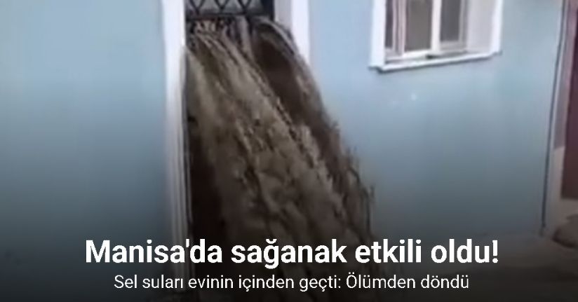 Sel suları evinin içinden geçti: Ölümden döndü