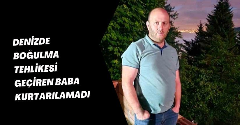Denizde boğulma tehlikesi geçiren baba kurtarılamadı