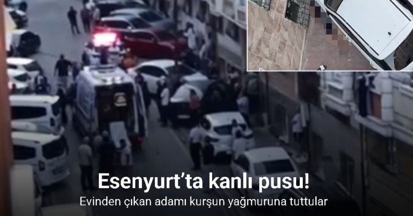 Esenyurt’ta kanlı pusu; Evinden çıkan adamı kurşun yağmuruna tuttular