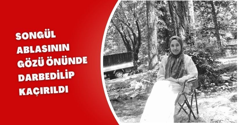 Songül, ablasının gözü önünde darbedilip, kaçırıldı