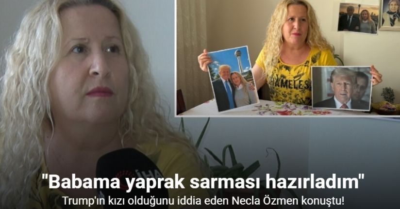 Trump’ın kızı olduğunu iddia eden Necla Özmen: 