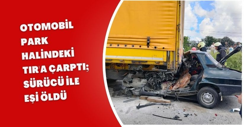 Otomobil, park halindeki TIR'a çarptı; sürücü ile eşi öldü