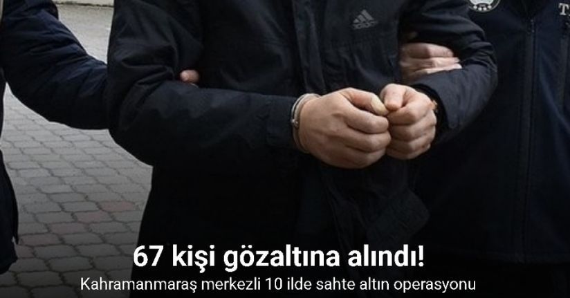 Kahramanmaraş merkezli 10 ilde sahte altın operasyonu: 67 gözaltı
