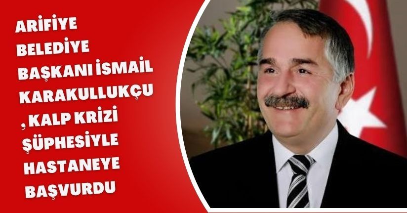 Arifiye Belediye Başkanı İsmail Karakullukçu, kalp krizi şüphesiyle hastaneye başvurdu