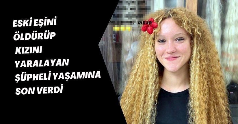 Eski eşini öldürüp, kızını yaralayan şüpheli yaşamına son verdi