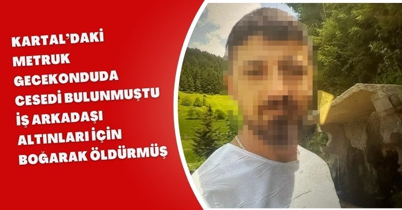 Kartal’daki metruk gecekonduda cesedi bulunmuştu, iş arkadaşı altınları için boğarak öldürmüş