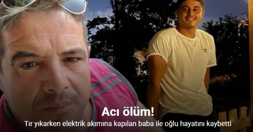 Tır yıkarken elektrik akımına kapılan baba ile oğlu hayatını kaybetti