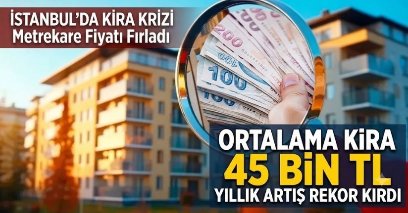 İstanbul'da ortalama kira 45 bin TL'ye yükseldi