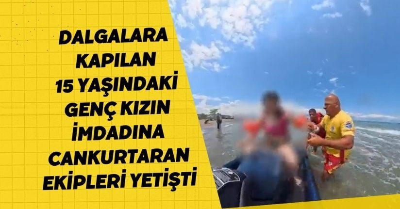 Dalgalara kapılan 15 yaşındaki genç kızın imdadına cankurtaran ekipleri yetişti