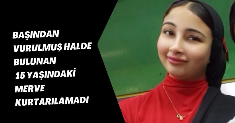 Başından vurulmuş halde bulunan 15 yaşındaki Merve kurtarılamadı