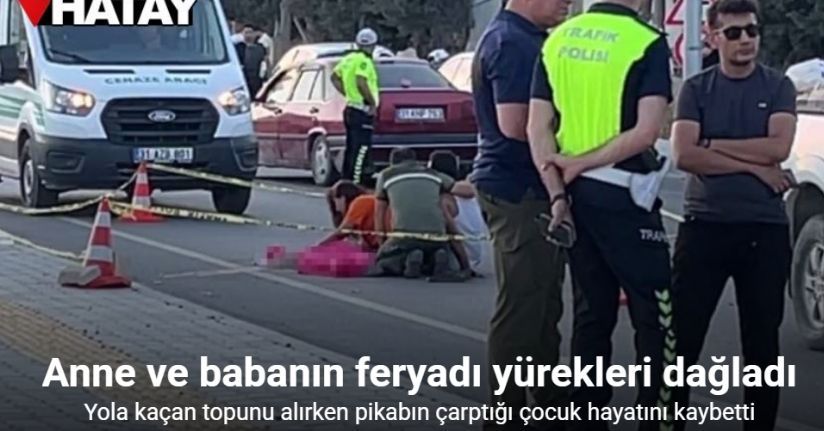 Yola kaçan topunu alırken pikabın çarptığı çocuk hayatını kaybetti: Anne ve babanın feryadı yürekleri dağladı