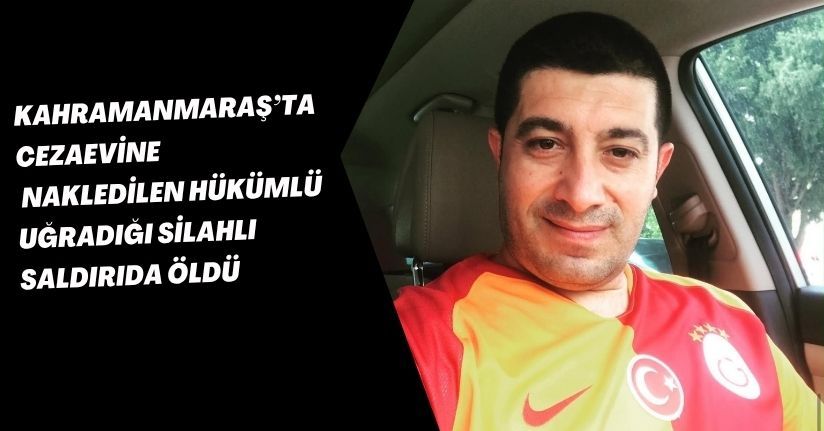 Kahramanmaraş’ta cezaevine nakledilen hükümlü uğradığı silahlı saldırıda öldü