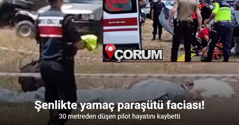 Çorum’da yamaç paraşütü faciası: 30 metreden düşen pilot hayatını kaybetti