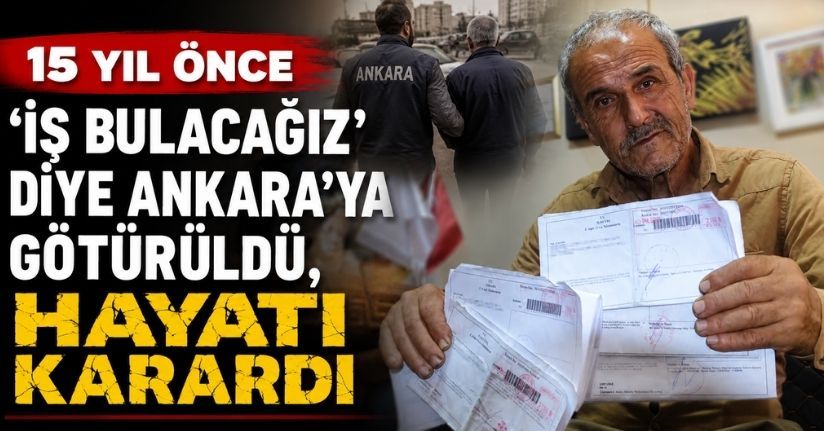 15 yıl önce ’İş Bulacağız’ diye Ankara’ya götürüldü, hayatı karardı