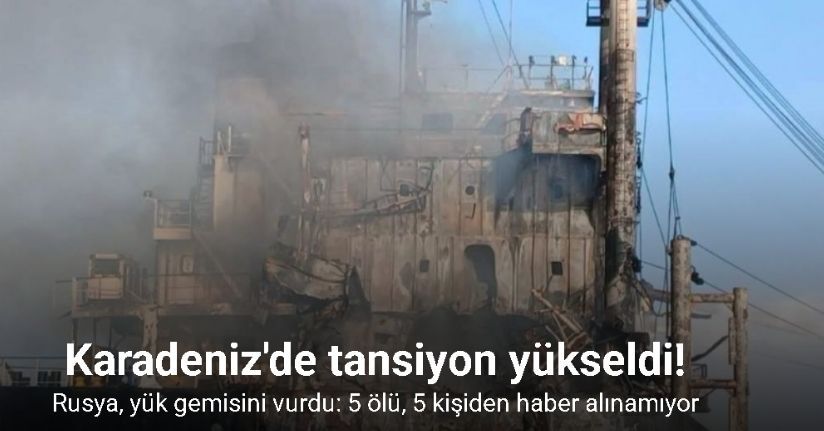 Rusya, Karadeniz’de yük gemisini vurdu: 5 ölü, 5 kişiden haber alınamıyor