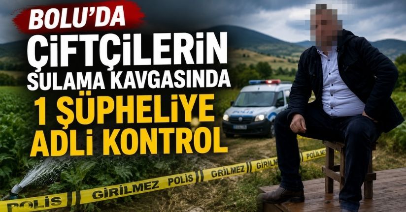 Bolu’da çiftçilerin sulama kavgasında 1 şüpheliye adli kontrol