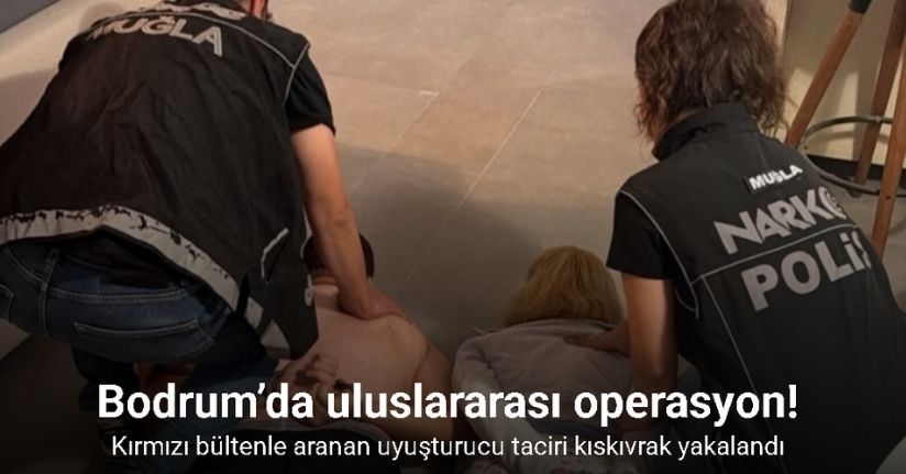 Bodrum’da uluslararası operasyon: Kırmızı bültenle aranan uyuşturucu taciri kıskıvrak yakalandı