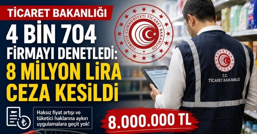 Ticaret Bakanlığı 4 bin 704 firmayı denetledi: 8 milyon lira ceza kesildi