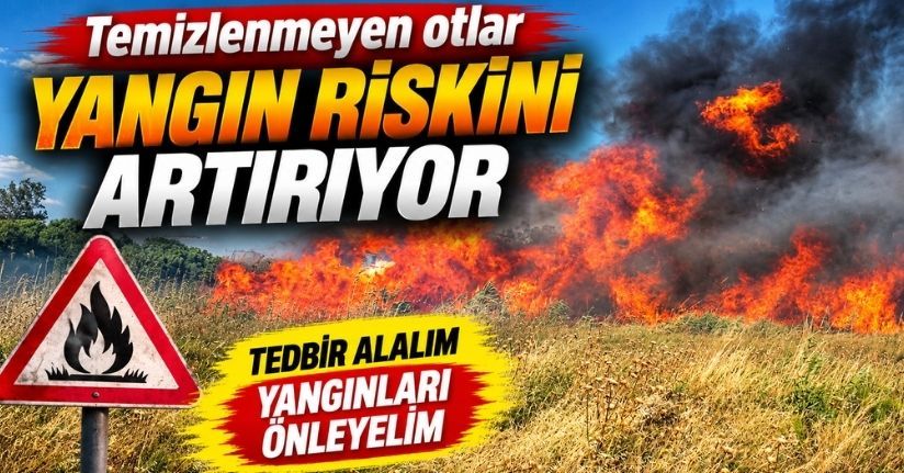 Temizlenmeyen otlar yangın riskini artırıyor