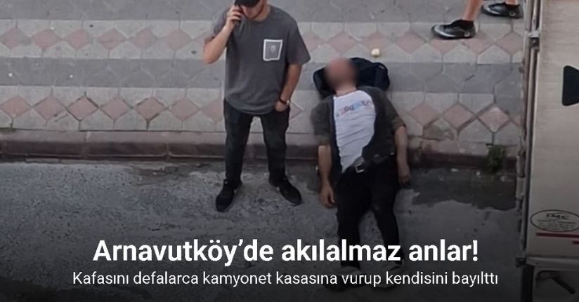 Arnavutköy’de akılalmaz anlar: Kafasını defalarca kamyonet kasasına vurup kendisini bayılttı