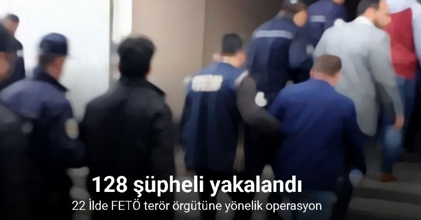 22 İlde FETÖ terör örgütüne yönelik düzenlenen operasyonlarda 128 şüpheli yakalandı