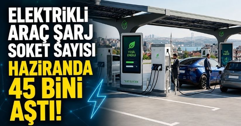 Elektrikli araç şarj soket sayısı haziranda 45 bini aştı