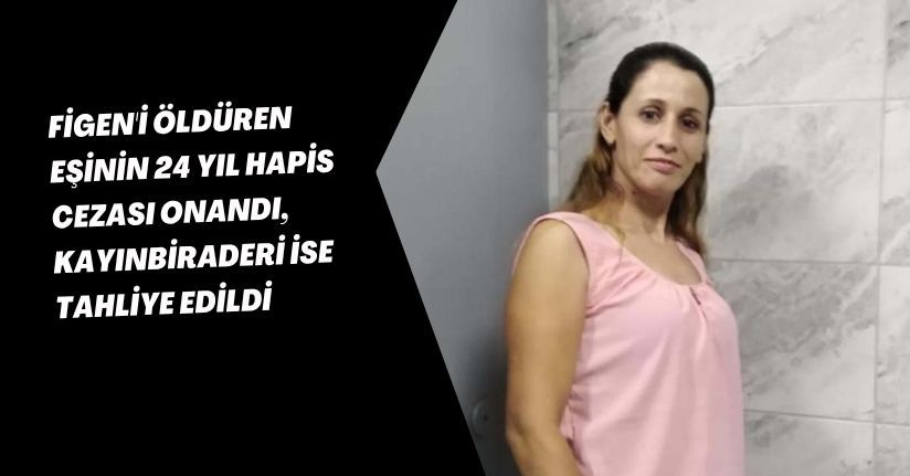 Figen'i öldüren eşinin 24 yıl hapis cezası onandı, kayınbiraderi ise tahliye edildi