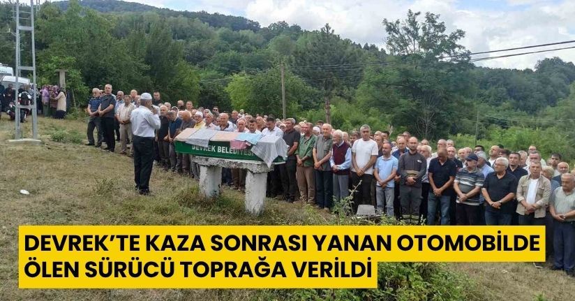 Devrek’te kaza sonrası yanan otomobilde ölen sürücü toprağa verildi