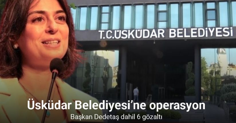 Üsküdar Belediyesi’ne operasyon: Başkan Dedetaş dahil 6 gözaltı