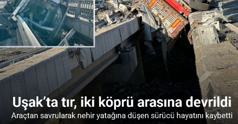 Uşak’ta tır, iki köprü arasına devrildi: 1 ölü