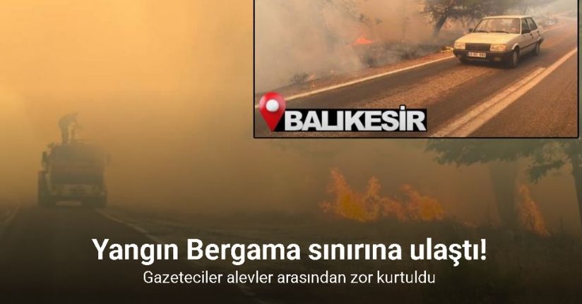 Balıkesir’deki yangın Bergama sınırına ulaştı, gazeteciler alevler arasından zor kurtuldu