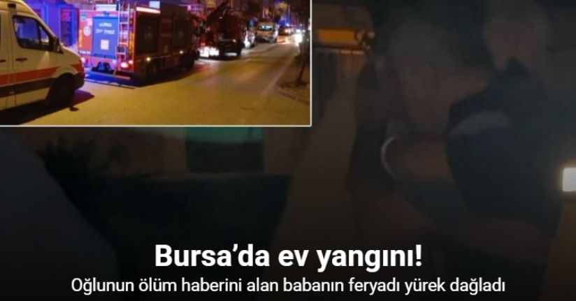 Bursa’da ev yangını: Oğlunun ölüm haberini alan babanın feryadı yürek dağladı