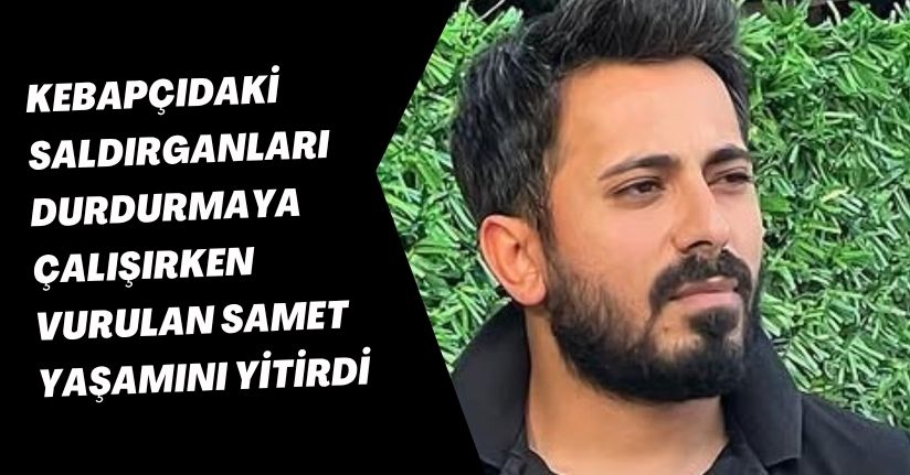 Kebapçıdaki saldırganları durdurmaya çalışırken vurulan Samet, yaşamını yitirdi