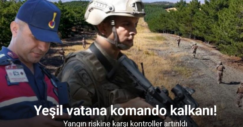 Yeşil vatana komando kalkanı: Yangın riskine karşı kontroller artırıldı