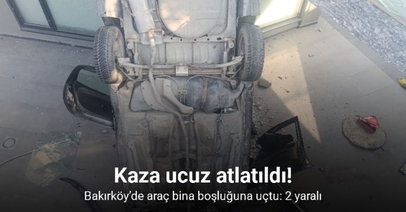 Bakırköy’de araç bina boşluğuna uçtu: 2 yaralı