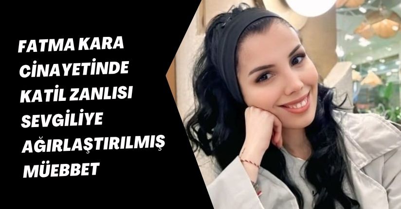 Fatma Kara cinayetinde katil zanlısı sevgiliye ağırlaştırılmış müebbet